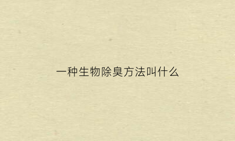 一种生物除臭方法叫什么(生物除臭利用的是什么菌种)