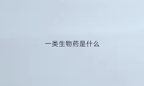一类生物药是什么(生物1类新药的要求)