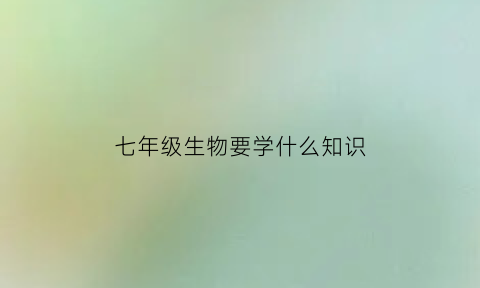 七年级生物要学什么知识(七年级生物好学吗)