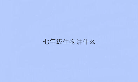 七年级生物讲什么(七年级生物学什么内容)