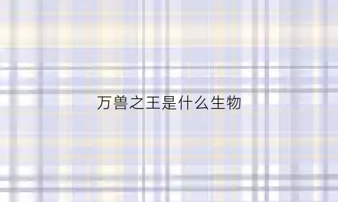 万兽之王是什么生物(万兽之王是啥动物)