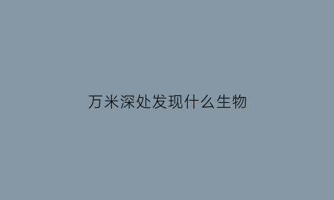 万米深处发现什么生物(万米深海生物不能生存的主要原因是)