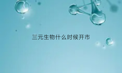 三元生物什么时候开市(三元生物什么时候上市)