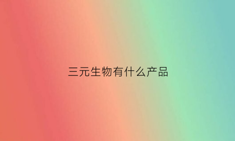 三元生物有什么产品(三元生物是什么)
