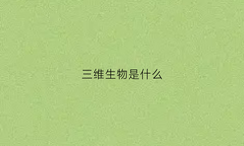 三维生物是什么(什么是三维生物四维生物)