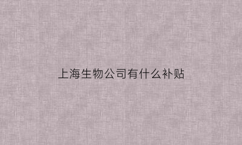 上海生物公司有什么补贴(上海生物制品公司)