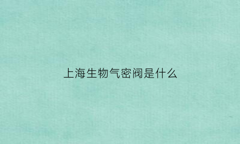 上海生物气密阀是什么(生物阀门的功能是什么)