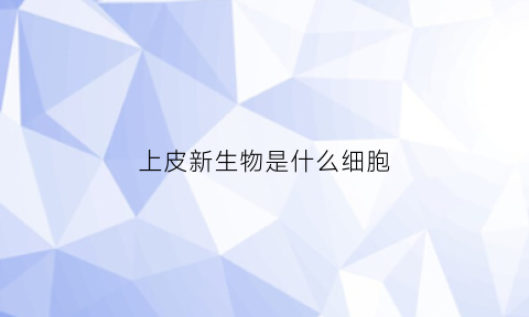 上皮新生物是什么细胞(上皮组织的再生及应用)