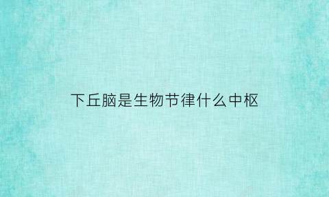 下丘脑是生物节律什么中枢(下丘脑是什么调节中枢高中生物)