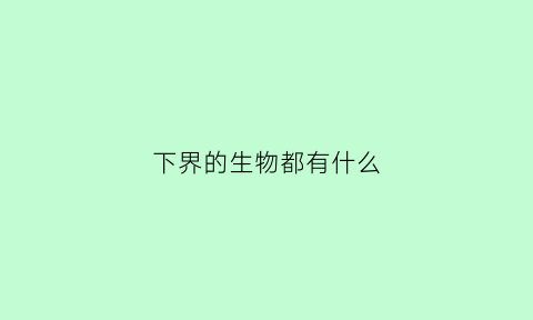 下界的生物都有什么(下界能干嘛)