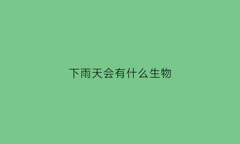下雨天会有什么生物(你还知道下雨天哪些动物的异常表现吗)
