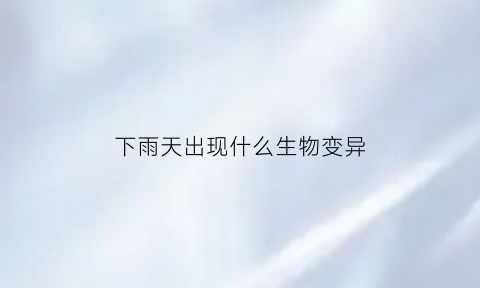 下雨天出现什么生物变异(下完雨出现的生物)
