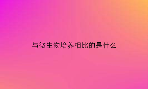 与微生物培养相比的是什么(与微生物培养相比的是什么细胞)