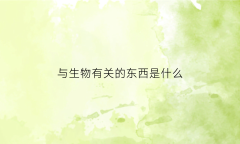 与生物有关的东西是什么(与生物有关的事情)