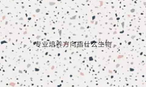 专业培养方向指什么生物(专业培养方向是什么)