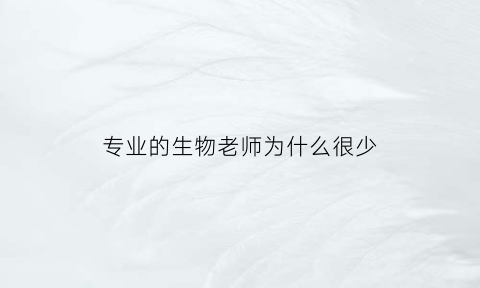 专业的生物老师为什么很少(生物老师为什么不当医生)