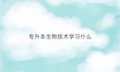 专升本生物技术学习什么(生物技术专升本考试科目)