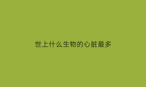世上什么生物的心脏最多(什么动物有很多个心脏)