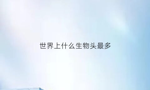 世界上什么生物头最多(什么动物头比较多)
