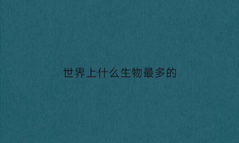 世界上什么生物最多的(世界上哪种生物数量最多)