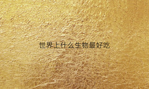 世界上什么生物最好吃(什么生物最能吃)
