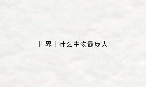 世界上什么生物最庞大(地球上什么生物最大)