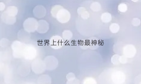 世界上什么生物最神秘(世界上什么生物最神秘)