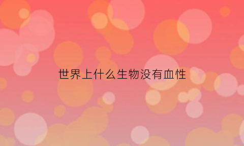世界上什么生物没有血性(哪种动物没有血)