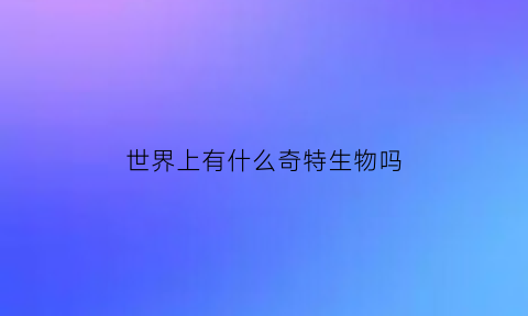 世界上有什么奇特生物吗(世界上有什么奇特动物)