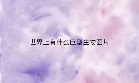 世界上有什么巨型生物图片(世界上有什么巨型生物图片吗)