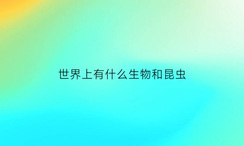 世界上有什么生物和昆虫(世界上有什么昆虫叫什么名字)