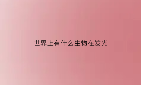 世界上有什么生物在发光(自然界中能够发光的生物)
