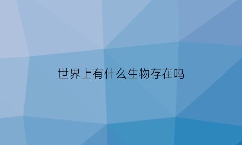 世界上有什么生物存在吗(世界上有什么生物存在吗视频)