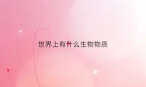 世界上有什么生物物质(世界上有哪些物质)