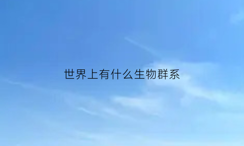 世界上有什么生物群系(地球上的生物类群主要包括)