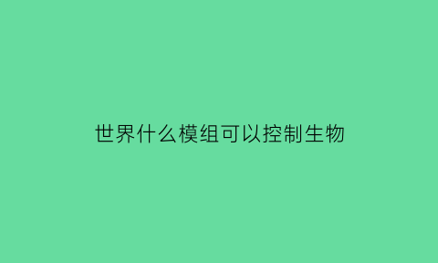 世界什么模组可以控制生物(世界什么模组可以控制生物的)