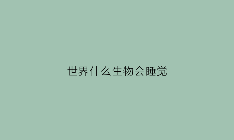 世界什么生物会睡觉(什么生物天天睡觉)