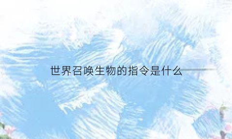 世界召唤生物的指令是什么(世界召唤生物的指令是什么意思)