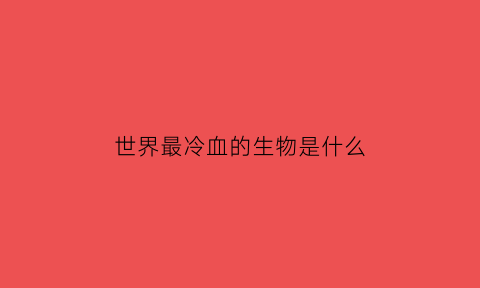 世界最冷血的生物是什么(最冷血的人)