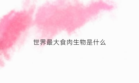 世界最大食肉生物是什么(史上最大的食肉生物)