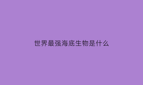 世界最强海底生物是什么(海底最强的动物是谁)