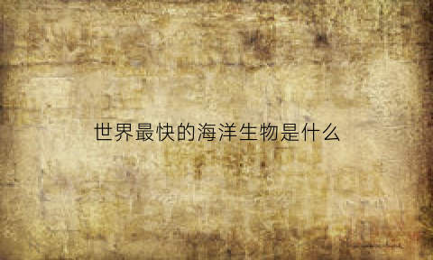 世界最快的海洋生物是什么(速度最快的海洋生物)