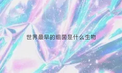世界最早的细菌是什么生物(最早发现细菌的是哪个国家)
