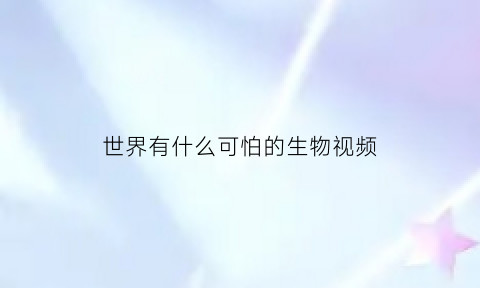 世界有什么可怕的生物视频