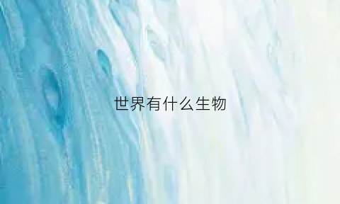 世界有什么生物(世界什么生物最重)