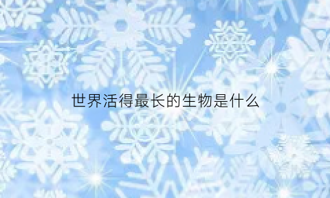 世界活得最长的生物是什么(世界上活得最长的动物是谁)