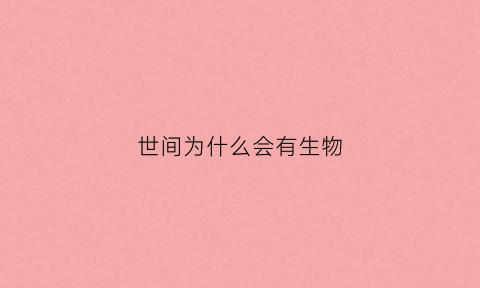世间为什么会有生物(世界上为什么会有生命)