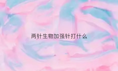 两针生物加强针打什么(生物疫苗有加强针吗)