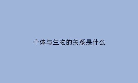 个体与生物的关系是什么(个体与生物的关系是什么)