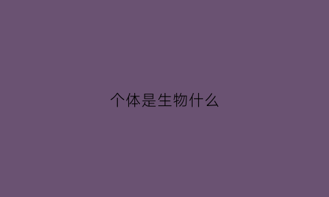 个体是生物什么(什么是个体生物学)